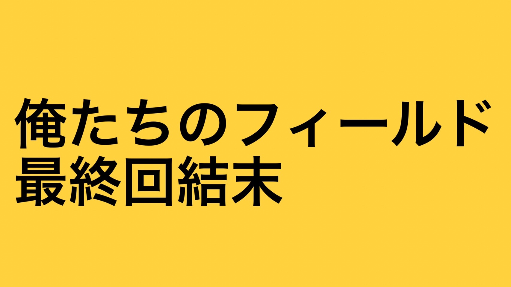 俺 たち の フィールド 最終 回